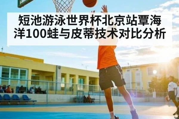 短池游泳世界杯北京站覃海洋100蛙与皮蒂技术对比分析