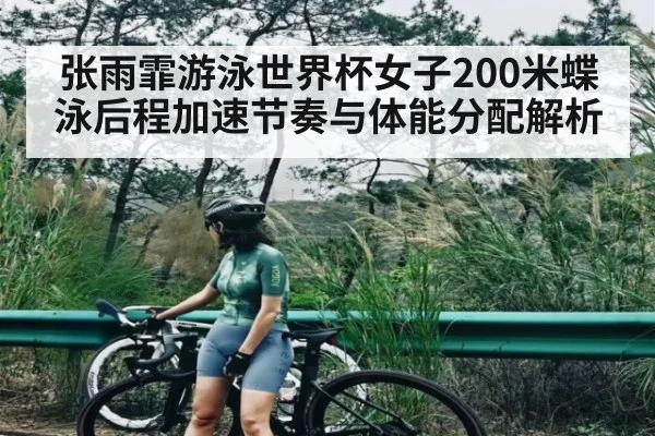 张雨霏游泳世界杯女子200米蝶泳后程加速节奏与体能分配解析